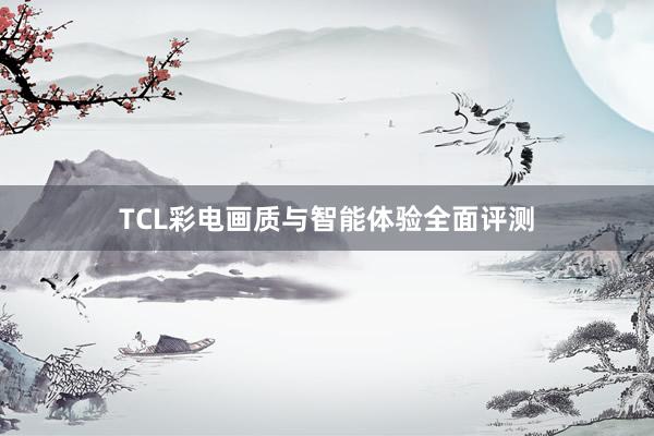 TCL彩电画质与智能体验全面评测