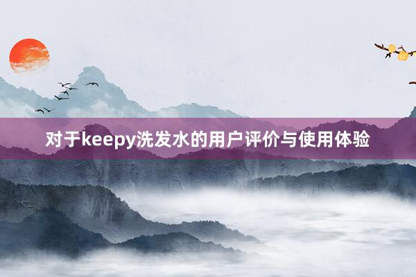 对于keepy洗发水的用户评价与使用体验