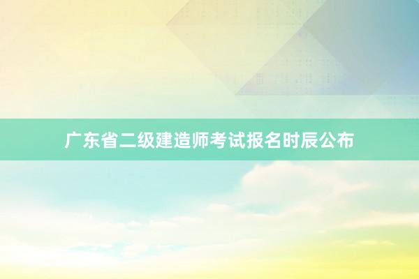 广东省二级建造师考试报名时辰公布